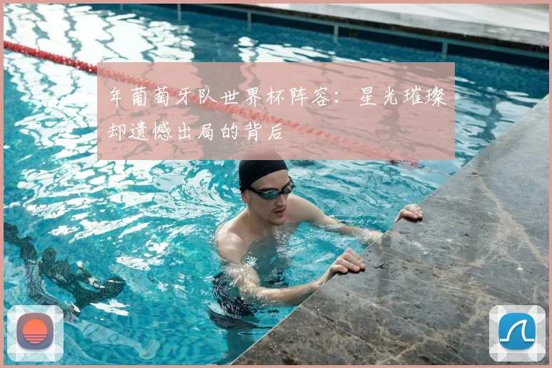 年葡萄牙队世界杯阵容:星光璀璨却遗憾出局的背后