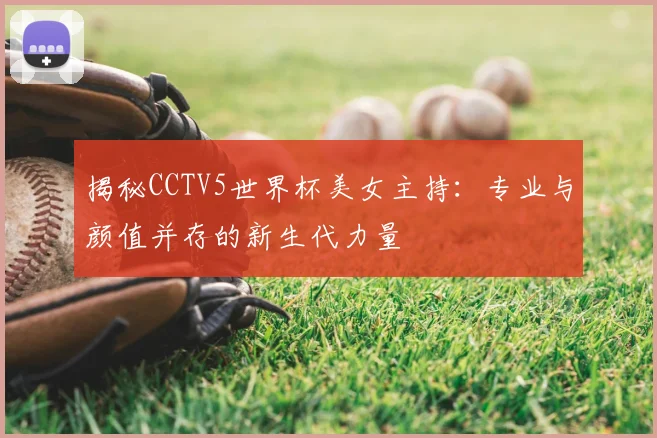 揭秘CCTV5世界杯美女主持：专业与颜值并存的新生代力量