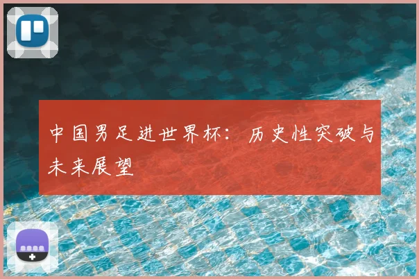 中国男足进世界杯：历史性突破与未来展望