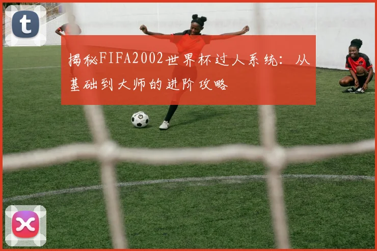 揭秘FIFA2002世界杯过人系统：从基础到大师的进阶攻略