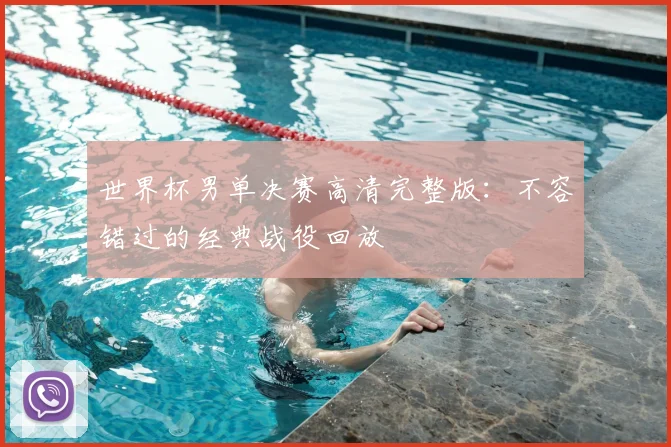 世界杯男单决赛高清完整版:不容错过的经典战役回放