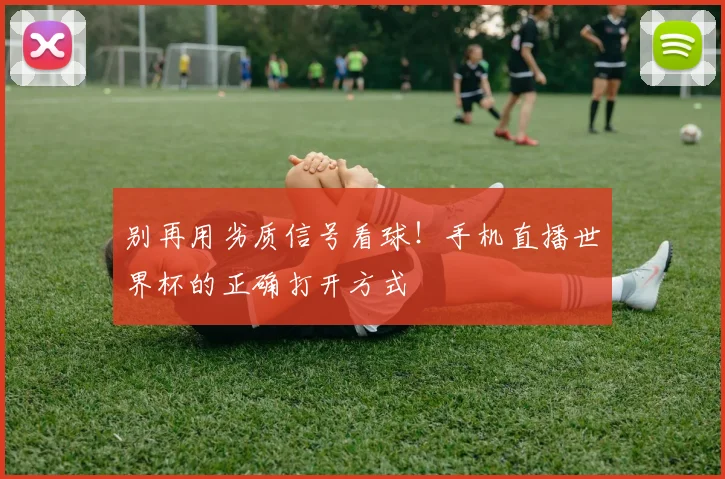 别再用劣质信号看球！手机直播世界杯的正确打开方式