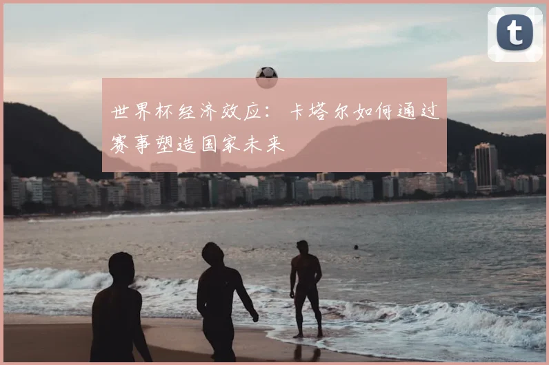 世界杯经济效应：卡塔尔如何通过赛事塑造国家未来