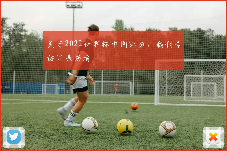 关于2022世界杯中国比分，我们专访了亲历者