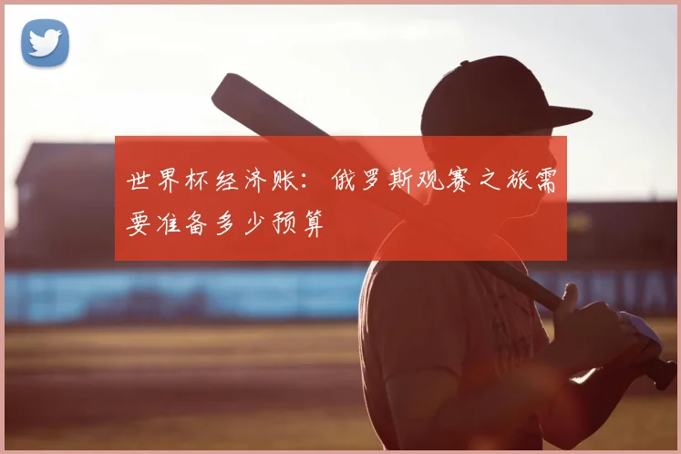 世界杯经济账：俄罗斯观赛之旅需要准备多少预算