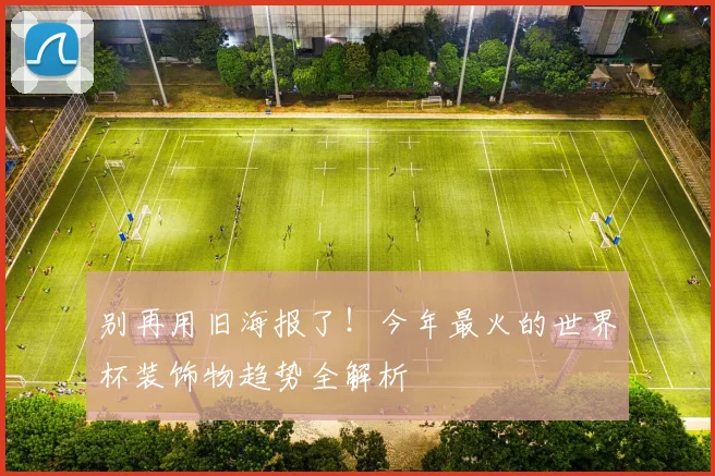 别再用旧海报了！今年最火的世界杯装饰物趋势全解析