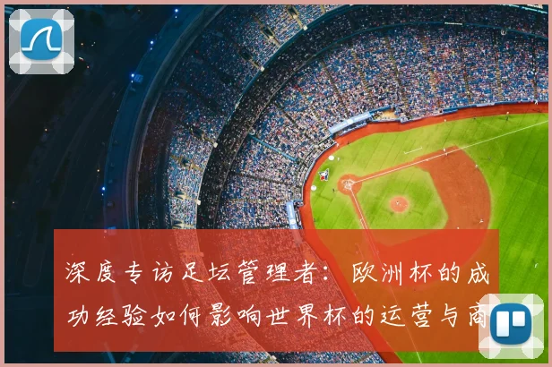 深度专访足坛管理者:欧洲杯的成功经验如何影响世界杯的运营与商业开发?
