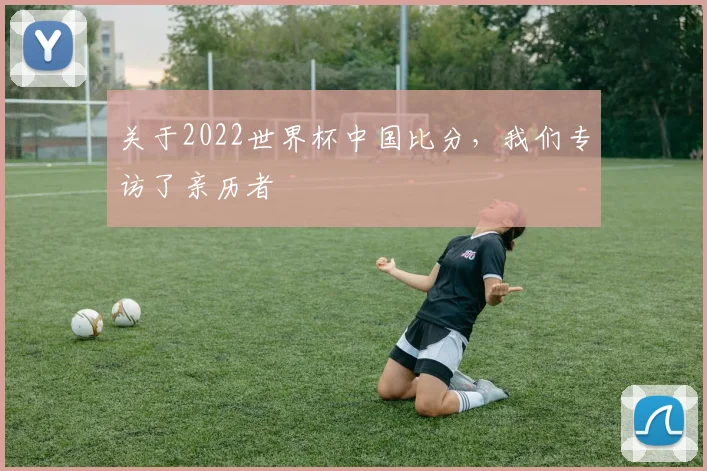 关于2022世界杯中国比分,我们专访了亲历者