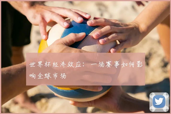世界杯经济效应：一场赛事如何影响全球市场