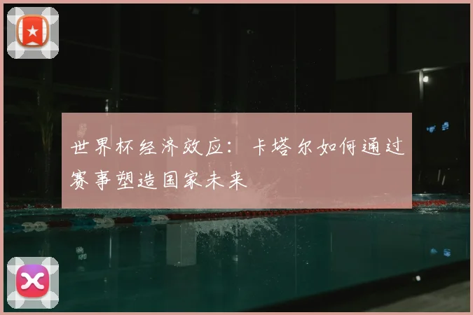 世界杯经济效应：卡塔尔如何通过赛事塑造国家未来