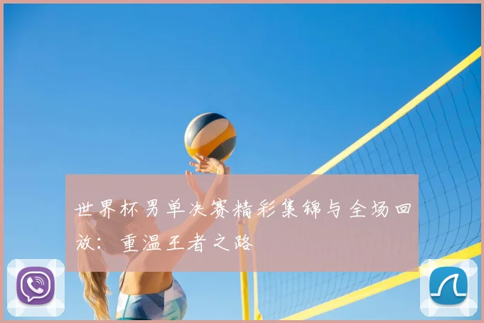 世界杯男单决赛精彩集锦与全场回放：重温王者之路