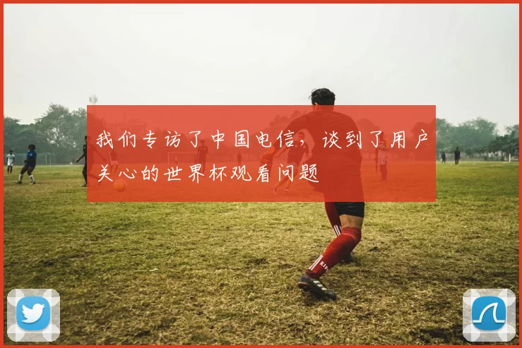 我们专访了中国电信,谈到了用户关心的世界杯观看问题