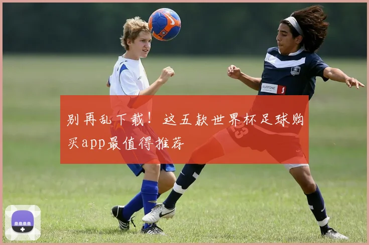 别再乱下载！这五款世界杯足球购买app最值得推荐