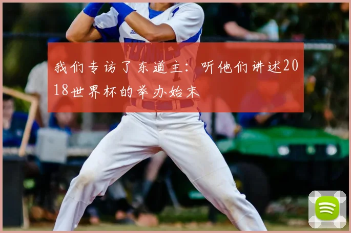我们专访了东道主:听他们讲述2018世界杯的举办始末