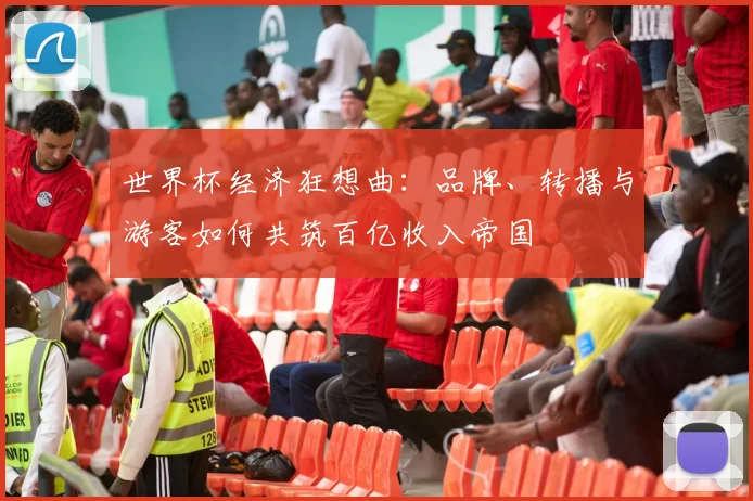 世界杯经济狂想曲：品牌、转播与游客如何共筑百亿收入帝国