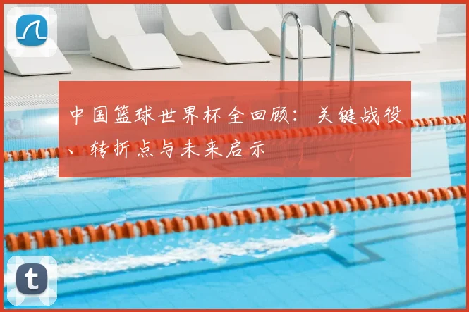中国篮球世界杯全回顾：关键战役、转折点与未来启示