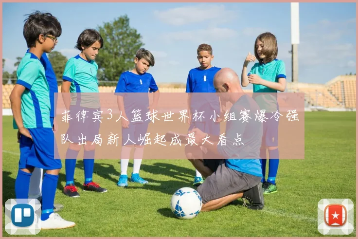 菲律宾3人篮球世界杯小组赛爆冷强队出局新人崛起成最大看点